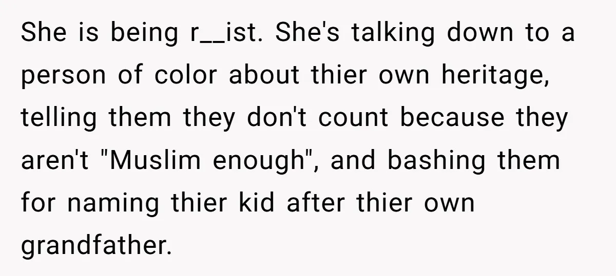 She is being r__ist. She's talking down to a person of color about thier own heritage, telling them they don't count because they aren't "Muslim enough", and bashing them for...