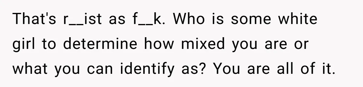 That's r__ist as f__k. Who is some white girl to determine how mixed you are or what you can identify as? You are all of it.