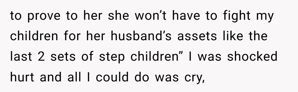 to prove to her she won’t have to fight my children for her husband’s assets like the last 2 sets of step children” I was shocked hurt and all I...