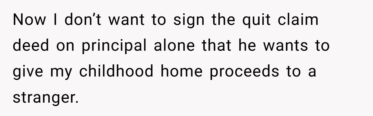 Now I don’t want to sign the quit claim deed on principal alone that he wants to give my childhood home proceeds to a stranger.