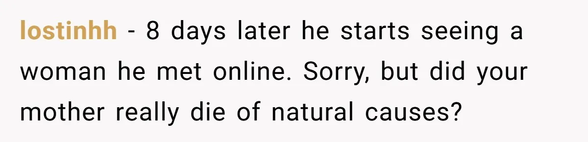 lostinhh − 8 days later he starts seeing a woman he met online. Sorry, but did your mother really die of natural causes?