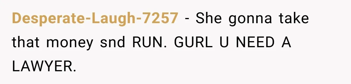 Desperate-Laugh-7257 − She gonna take that money snd RUN. GURL U NEED A LAWYER.
