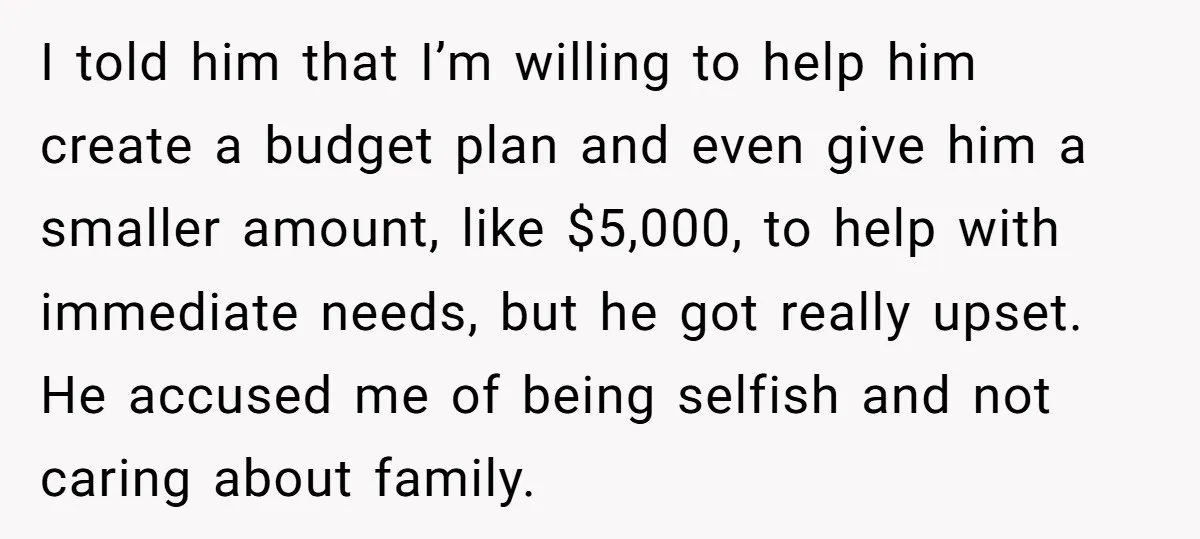 I told him that I’m willing to help him create a budget plan and even give him a smaller amount, like $5,000, to help with immediate needs, but he got...
