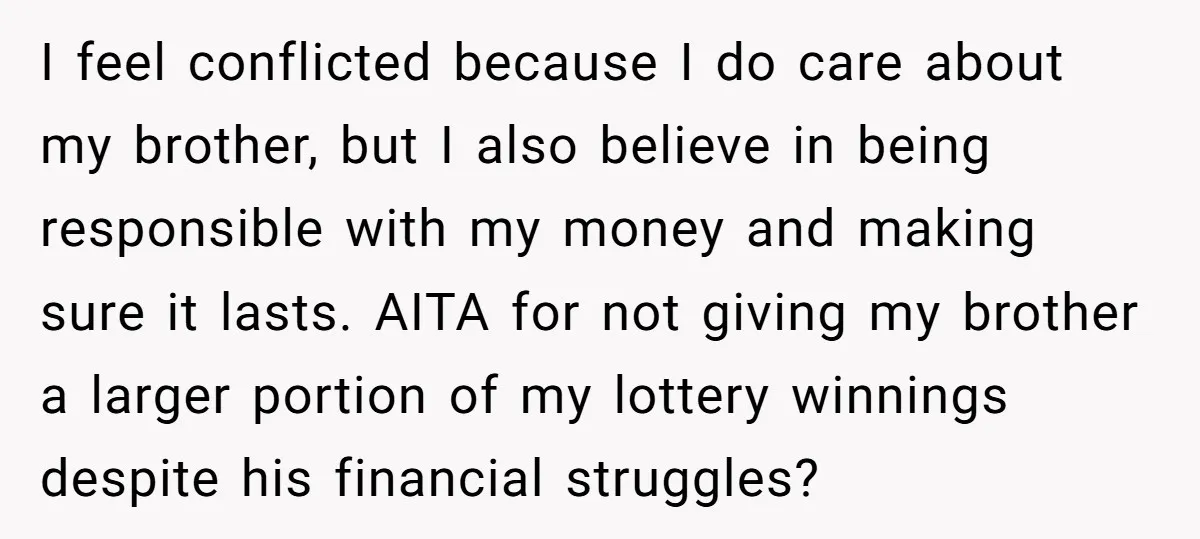 I feel conflicted because I do care about my brother, but I also believe in being responsible with my money and making sure it lasts. AITA for not giving my...