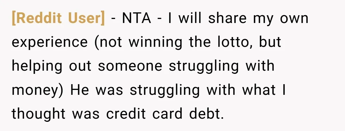 [Reddit User] − NTA - I will share my own experience (not winning the lotto, but helping out someone struggling with money) He was struggling with what I thought was...
