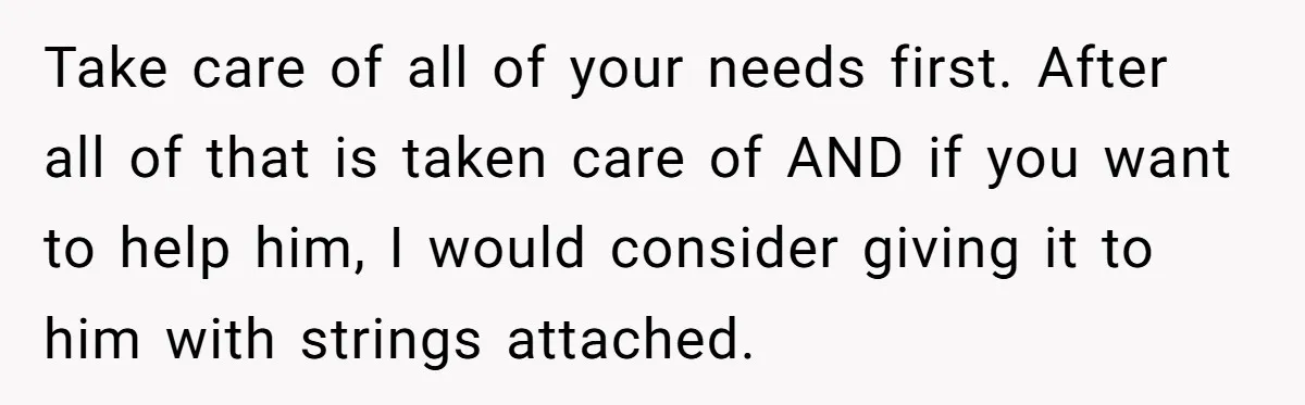 Take care of all of your needs first. After all of that is taken care of AND if you want to help him, I would consider giving it to him...