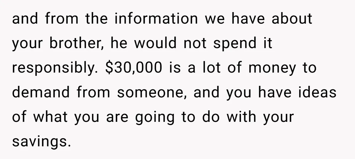 and from the information we have about your brother, he would not spend it responsibly. $30,000 is a lot of money to demand from someone, and you have ideas of...