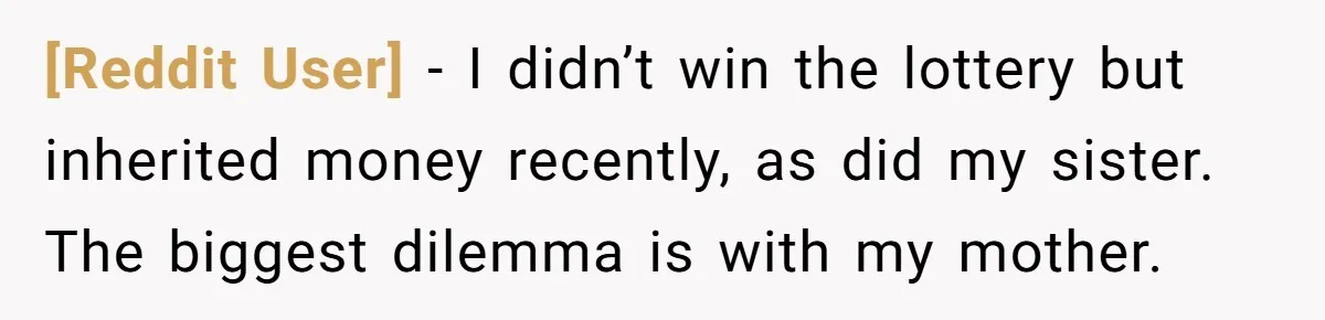 [Reddit User] − I didn’t win the lottery but inherited money recently, as did my sister. The biggest dilemma is with my mother.