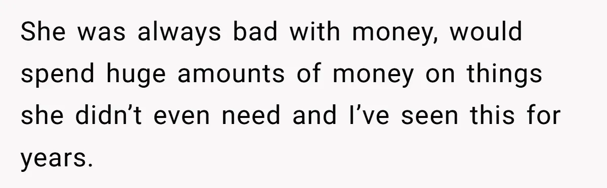 She was always bad with money, would spend huge amounts of money on things she didn’t even need and I’ve seen this for years.