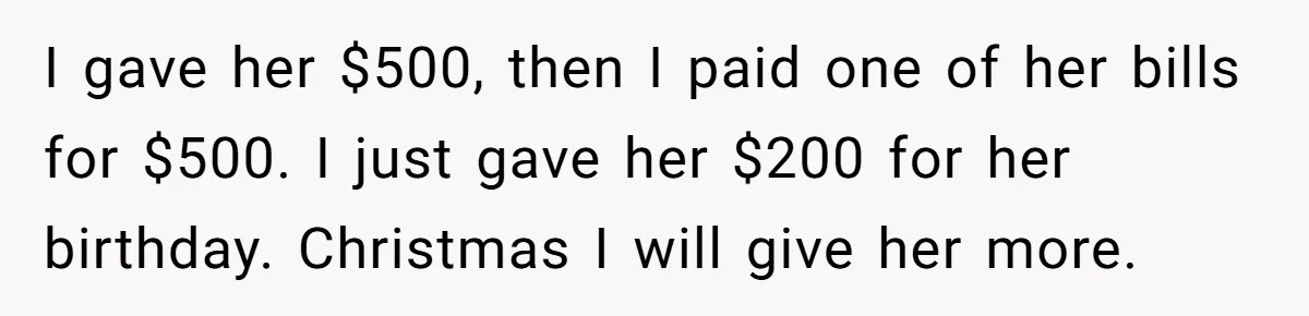 I gave her $500, then I paid one of her bills for $500. I just gave her $200 for her birthday. Christmas I will give her more.