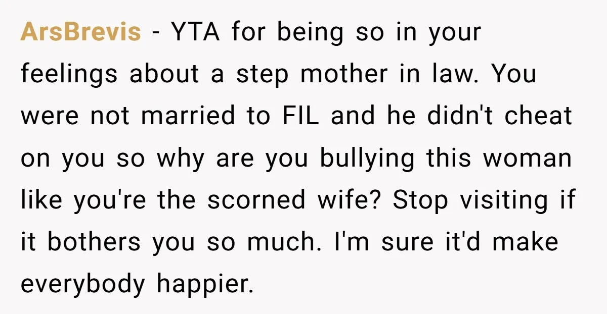 ArsBrevis − YTA for being so in your feelings about a step mother in law. You were not married to FIL and he didn't cheat on you so why are...