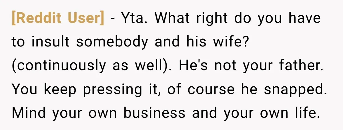 [Reddit User] − Yta. What right do you have to insult somebody and his wife? (continuously as well). He's not your father. You keep pressing it, of course he snapped....