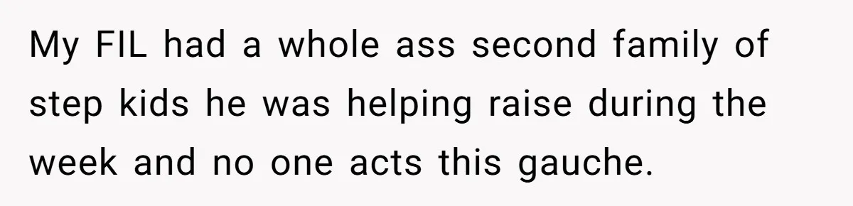 My FIL had a whole ass second family of step kids he was helping raise during the week and no one acts this gauche.