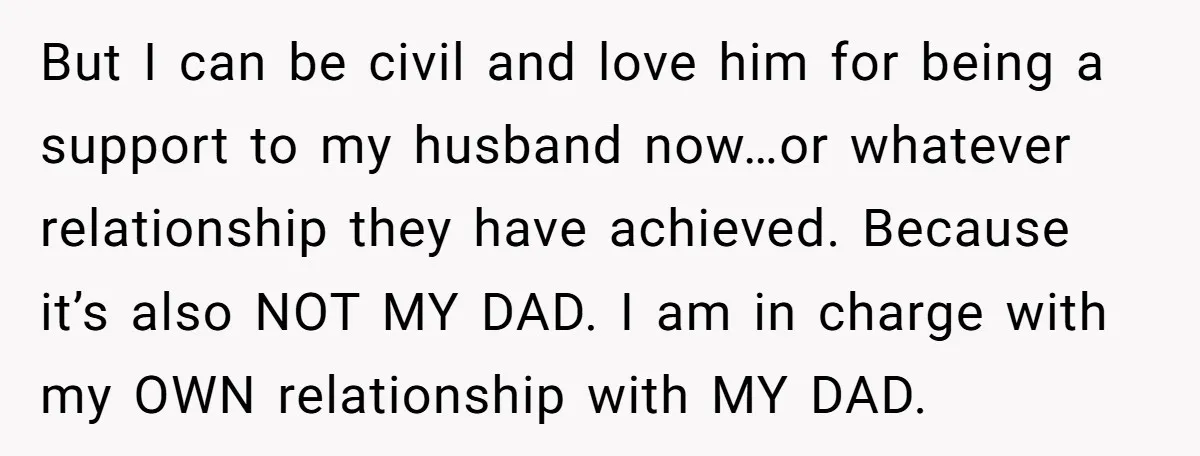 But I can be civil and love him for being a support to my husband now…or whatever relationship they have achieved. Because it’s also NOT MY DAD. I am in...
