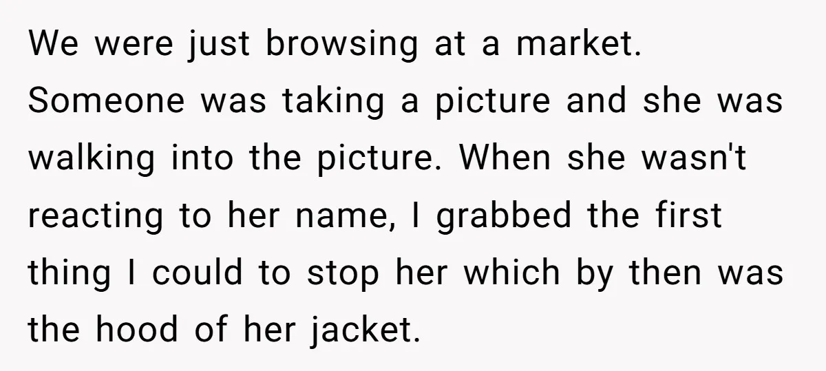 We were just browsing at a market. Someone was taking a picture and she was walking into the picture. When she wasn't reacting to her name, I grabbed the first...