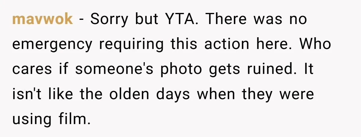 mavwok − Sorry but YTA. There was no emergency requiring this action here. Who cares if someone's photo gets ruined. It isn't like the olden days when they were using...
