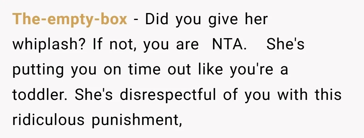 The-empty-box − Did you give her whiplash? If not, you are  NTA.   She's putting you on time out like you're a toddler. She's disrespectful of you with this ridiculous punishment,