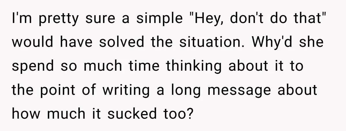 I'm pretty sure a simple "Hey, don't do that" would have solved the situation. Why'd she spend so much time thinking about it to the point of writing a long...