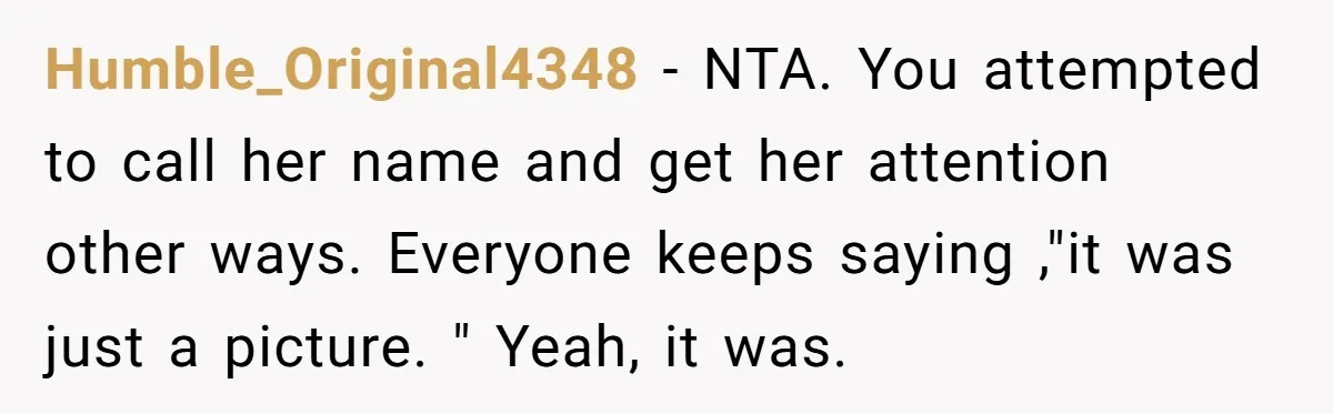 Humble_Original4348 − NTA. You attempted to call her name and get her attention other ways. Everyone keeps saying ,"it was just a picture. " Yeah, it was.