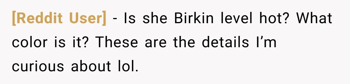 [Reddit User] − Is she Birkin level hot? What color is it? These are the details I’m curious about lol.