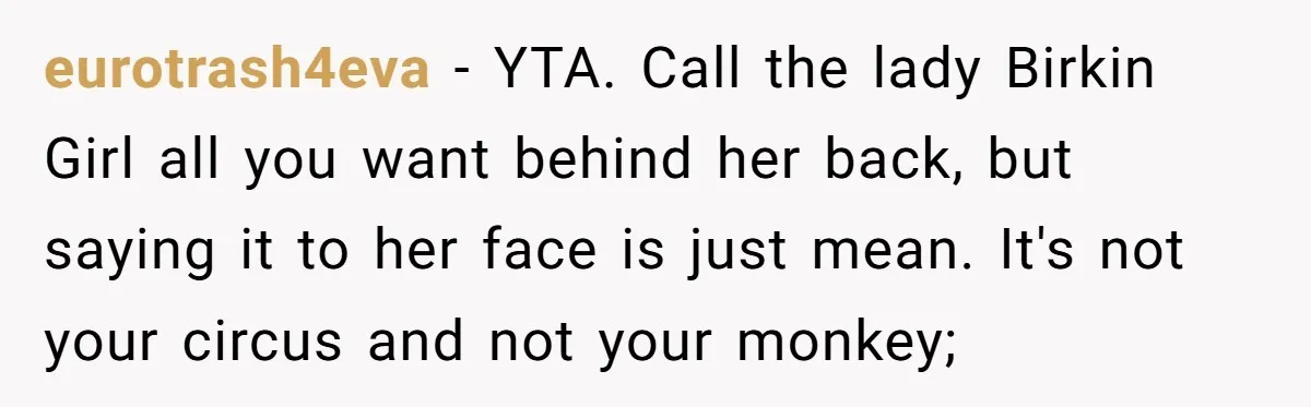 eurotrash4eva − YTA. Call the lady Birkin Girl all you want behind her back, but saying it to her face is just mean. It's not your circus and not your...
