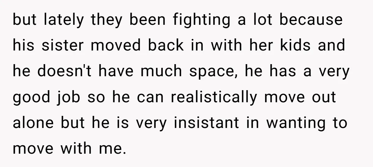 but lately they been fighting a lot because his sister moved back in with her kids and he doesn't have much space, he has a very good job so he...
