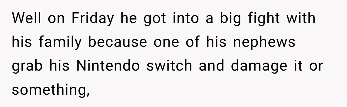 Well on Friday he got into a big fight with his family because one of his nephews grab his Nintendo switch and damage it or something,