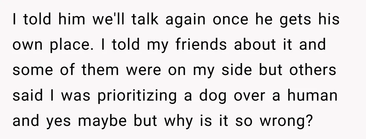 I told him we'll talk again once he gets his own place. I told my friends about it and some of them were on my side but others said I...