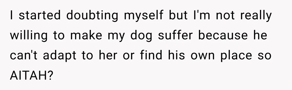 I started doubting myself but I'm not really willing to make my dog suffer because he can't adapt to her or find his own place so AITAH?