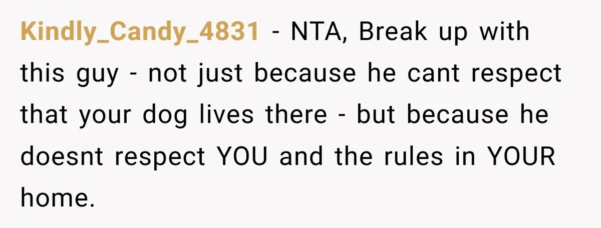 Kindly_Candy_4831 − NTA, Break up with this guy - not just because he cant respect that your dog lives there - but because he doesnt respect YOU and the rules...