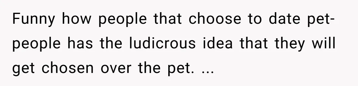 Funny how people that choose to date pet-people has the ludicrous idea that they will get chosen over the pet. ...