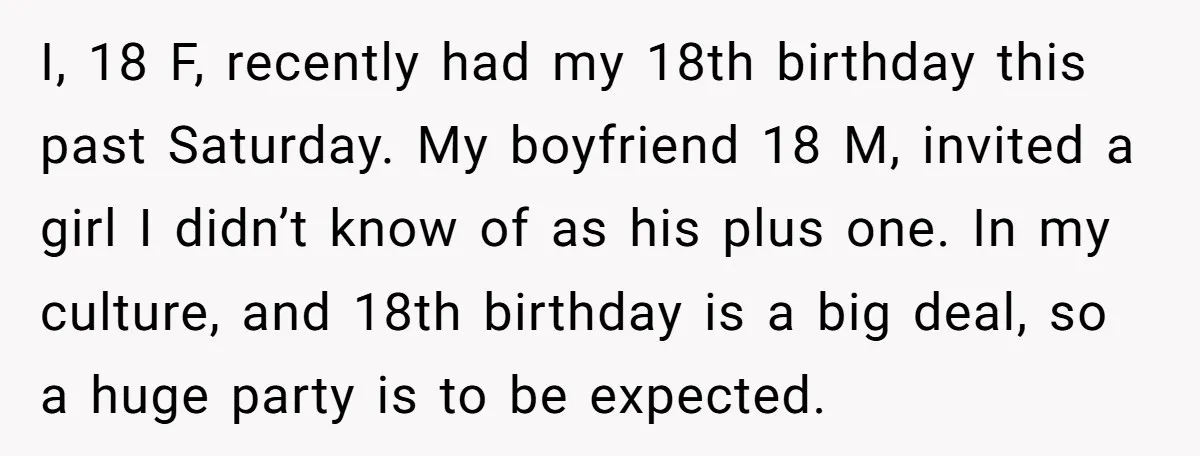 I, 18 F, recently had my 18th birthday this past Saturday. My boyfriend 18 M, invited a girl I didn’t know of as his plus one. In my culture, and...
