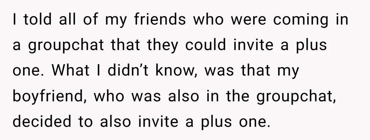 I told all of my friends who were coming in a groupchat that they could invite a plus one. What I didn’t know, was that my boyfriend, who was also...