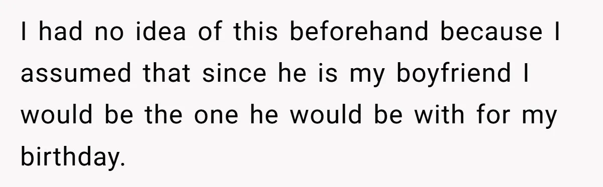 I had no idea of this beforehand because I assumed that since he is my boyfriend I would be the one he would be with for my birthday.