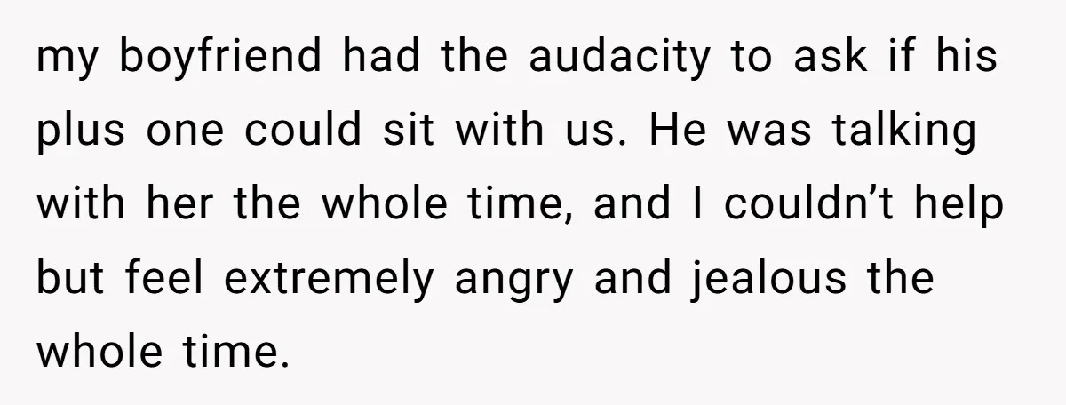 my boyfriend had the audacity to ask if his plus one could sit with us. He was talking with her the whole time, and I couldn’t help but feel extremely...