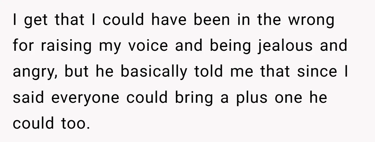 I get that I could have been in the wrong for raising my voice and being jealous and angry, but he basically told me that since I said everyone could...