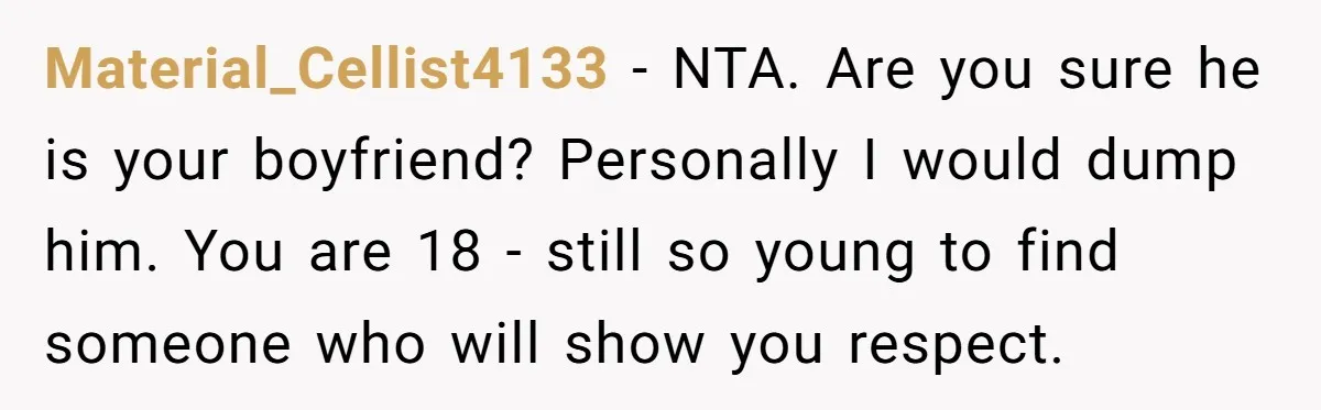 Material_Cellist4133 − NTA. Are you sure he is your boyfriend? Personally I would dump him. You are 18 - still so young to find someone who will show you respect.