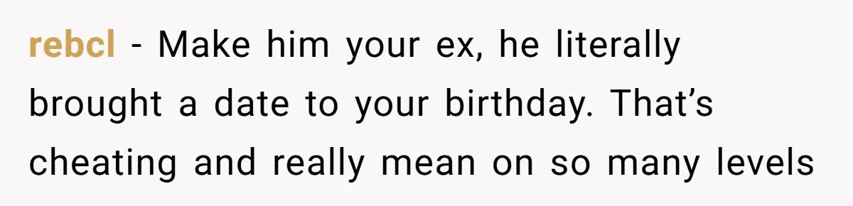 rebcl − Make him your ex, he literally brought a date to your birthday. That’s cheating and really mean on so many levels