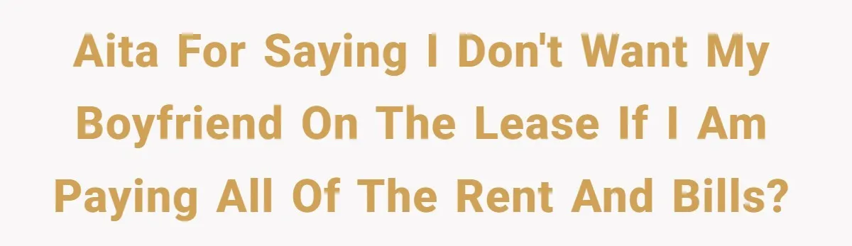 AITA for saying I don't want my boyfriend on the lease if I am paying all of the rent and bills?