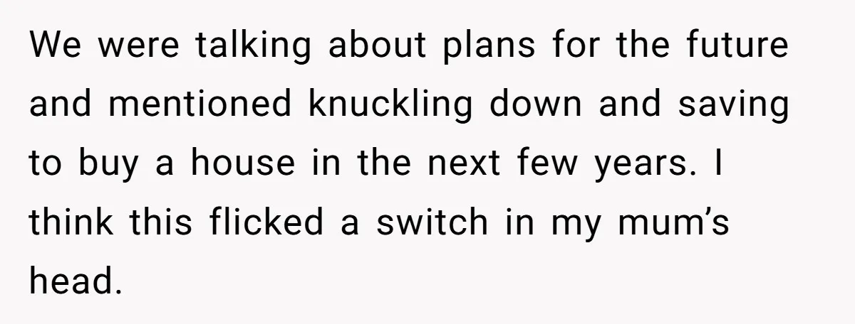 We were talking about plans for the future and mentioned knuckling down and saving to buy a house in the next few years. I think this flicked a switch in...