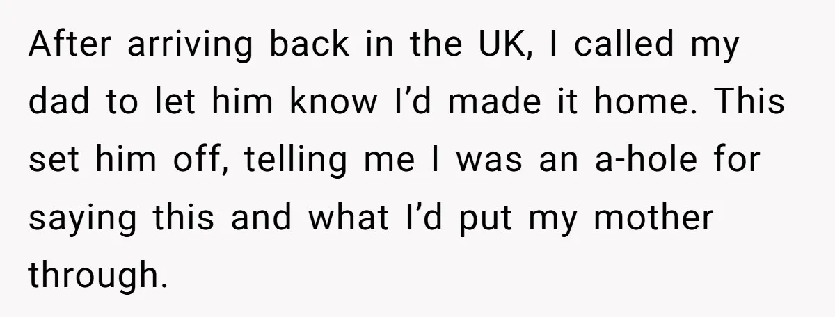 After arriving back in the UK, I called my dad to let him know I’d made it home. This set him off, telling me I was an a-hole for saying...