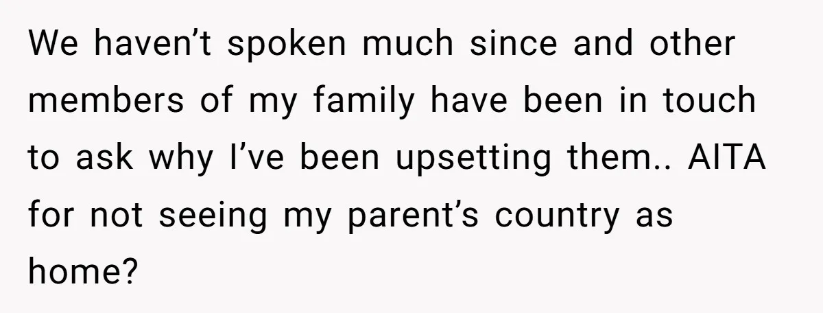 We haven’t spoken much since and other members of my family have been in touch to ask why I’ve been upsetting them.. AITA for not seeing my parent’s country as...
