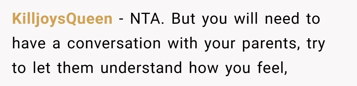 KilljoysQueen − NTA. But you will need to have a conversation with your parents, try to let them understand how you feel,