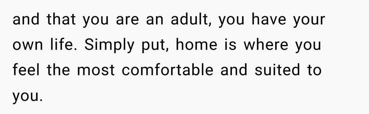 and that you are an adult, you have your own life. Simply put, home is where you feel the most comfortable and suited to you.