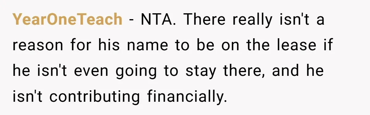 YearOneTeach − NTA. There really isn't a reason for his name to be on the lease if he isn't even going to stay there, and he isn't contributing financially.
