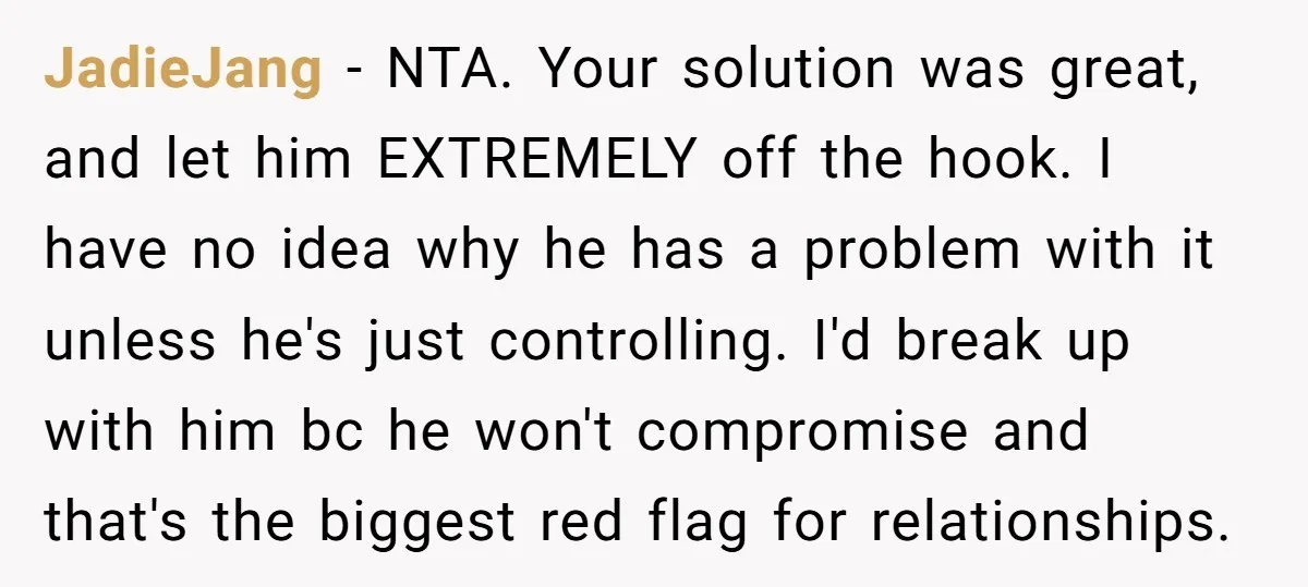 JadieJang − NTA. Your solution was great, and let him EXTREMELY off the hook. I have no idea why he has a problem with it unless he's just controlling. I'd...