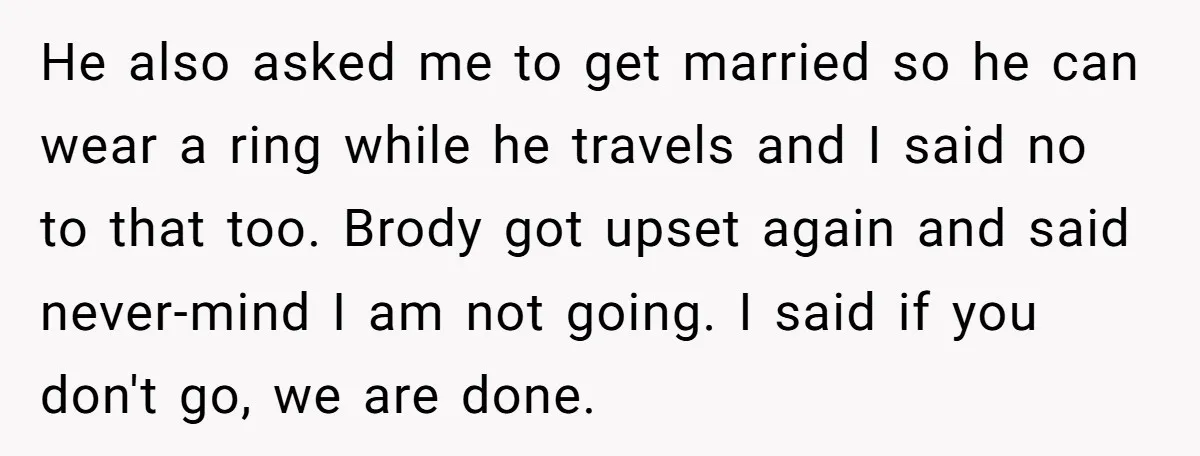 He also asked me to get married so he can wear a ring while he travels and I said no to that too. Brody got upset again and said never-mind...