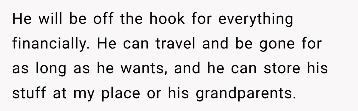 He will be off the hook for everything financially. He can travel and be gone for as long as he wants, and he can store his stuff at my place...