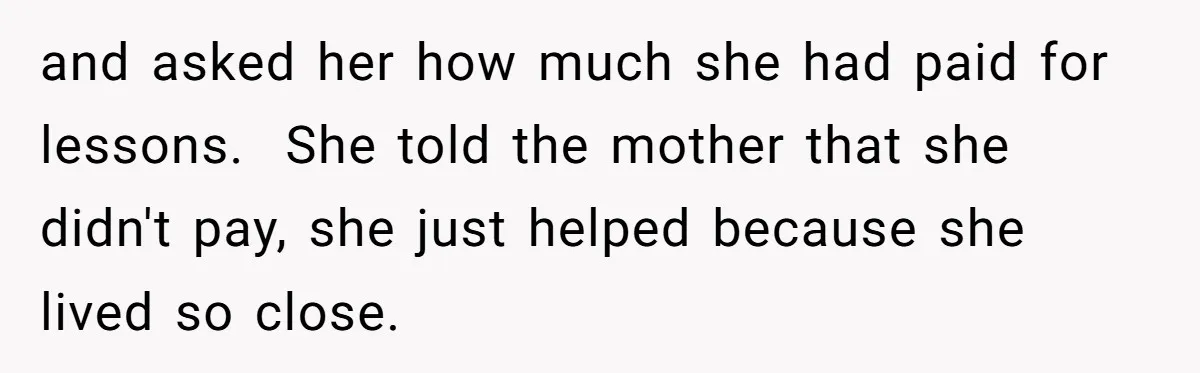 and asked her how much she had paid for lessons.  She told the mother that she didn't pay, she just helped because she lived so close.