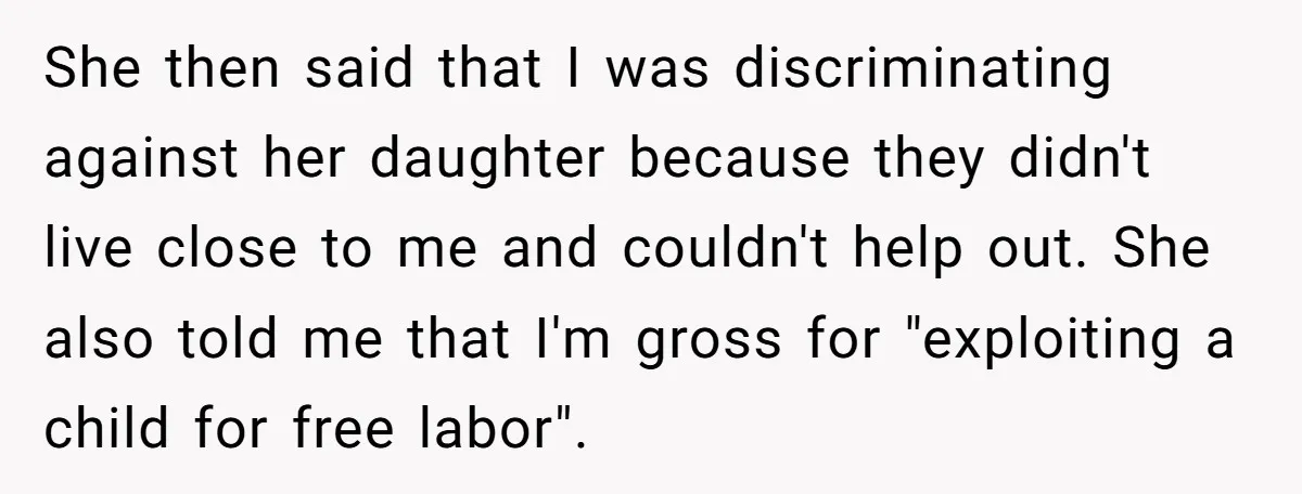 She then said that I was discriminating against her daughter because they didn't live close to me and couldn't help out. She also told me that I'm gross for "exploiting...